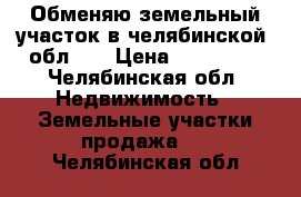 Обменяю земельный участок в челябинской .обл.11 › Цена ­ 150 000 - Челябинская обл. Недвижимость » Земельные участки продажа   . Челябинская обл.